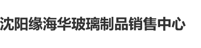 农民工村老妇奶BBw沈阳缘海华玻璃制品销售中心